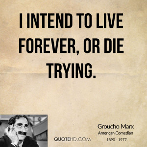 intend to live forever, or die trying.