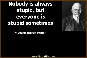 ... is stupid sometimes - George Herbert Mead Quotes - StatusMind.com