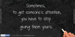 Sometimes, to get someone's attention, you have to stop giving them ...