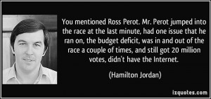 You mentioned Ross Perot. Mr. Perot jumped into the race at the last ...