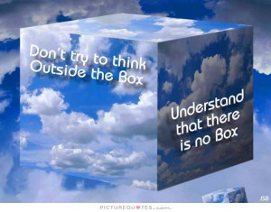 ... think outside the box. Understand that there is no box Picture Quote