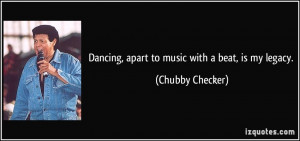 Dancing, apart to music with a beat, is my legacy. - Chubby Checker