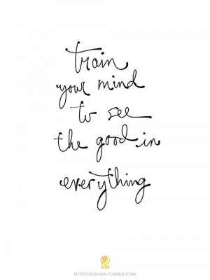 train your mind to see the good in everything// i strive to do this ...