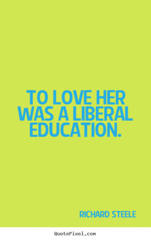 To love her was a liberal education. Richard Steele love quote