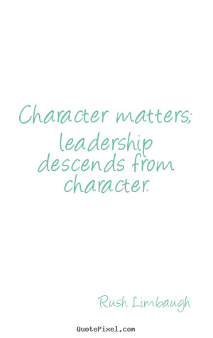 ... quotes - Character matters; leadership descends from character