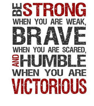 ... weak, brave when you are scared, and humble when you are victorious