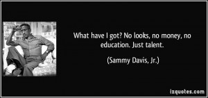... got? No looks, no money, no education. Just talent. - Sammy Davis, Jr