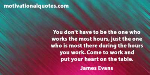 ... you work. Come to work and put your heart on the table. -James Evans