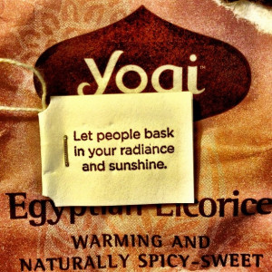 My tea tag says, “Let people bask in your radiance and sunshine.”