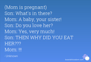 Mom is pregnant) Son: What's in there? Mom: A baby, your sister! Son ...