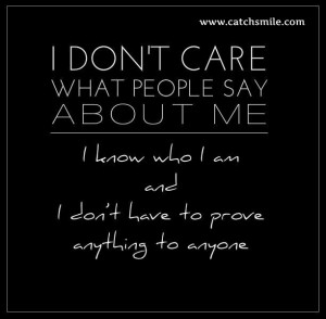 Dont Care What People Say About me - I Know Who I Am and I Dont Have ...