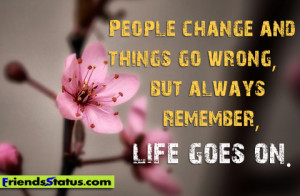 People change and things go wrong, but always remember, life goes on.