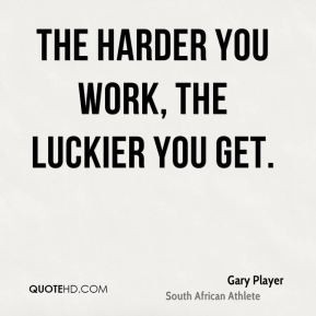 Gary Player - The harder you work, the luckier you get.