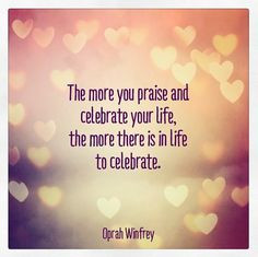 ... praise and celebrate your life the more there is in life to celebrate