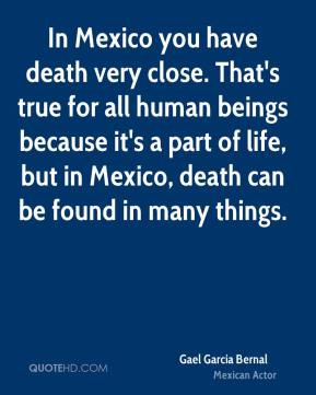 Gael Garcia Bernal - In Mexico you have death very close. That's true ...