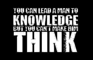 You can lead a man to knowledge but you can't make him think.