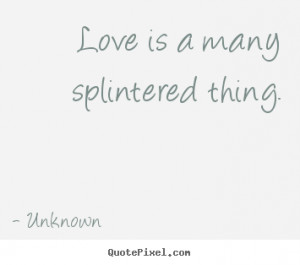 Love is a many splintered thing. - Unknown. View more images...