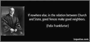 ... Church and State, good fences make good neighbors. - Felix Frankfurter