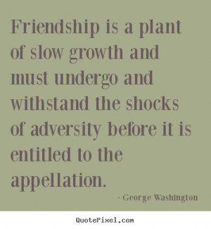 Friendship is a plant of slow growth and must undergo and withstand ...
