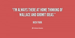 always there at home thinking of Wallace and Gromit ideas.