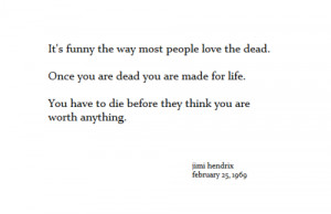 Its funny the way most people love the dead…” Jimi Hendrix