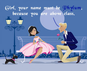 Girl, your name must be Phylum, because you are above class.