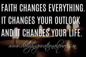 Faith changes everything. It changes your outlook and it changes your ...