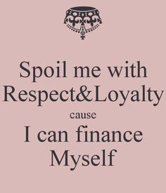 Spoil me with Respect & Loyalty cause I can finance Myself