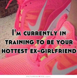 ... currently training to be your hottest ex girlfriend Picture Quote #1