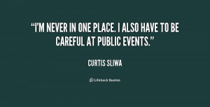 never in one place. I also have to be careful at public events.