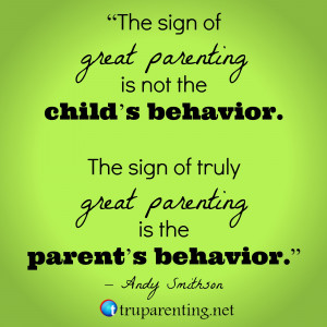 ... behavior. The sign of truly great parenting is the parent’s behavior