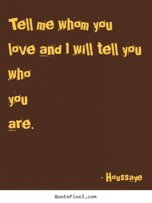 Quotes about love - Tell me whom you love and i will tell you who you ...