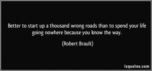 to start up a thousand wrong roads than to spend your life going ...