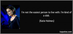 ... the easiest person to live with. I'm kind of a slob. - Katie Holmes