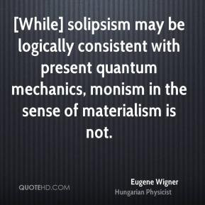 Eugene Wigner - [While] solipsism may be logically consistent with ...