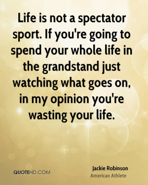 Life is not a spectator sport. If you're going to spend your whole ...