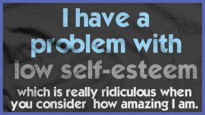 Have A Problem With Low Self Esteem Which Is Really Ridiculous When ...