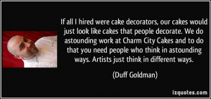 would just look like cakes that people decorate. We do astounding ...