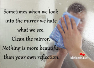 when we look into the mirror we hate what we see clean the mirror ...