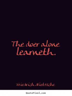 The doer alone learneth. - Friedrich Nietzsche. View more images...