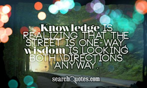 Knowledge is realizing that the street is one-way, wisdom is looking ...