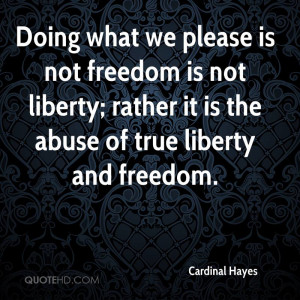 Doing what we please is not freedom is not liberty; rather it is the ...