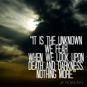 is the unknown we fear when we look upon death and darkness. Nothing ...