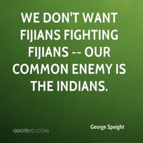 ... want Fijians fighting Fijians -- our common enemy is the Indians