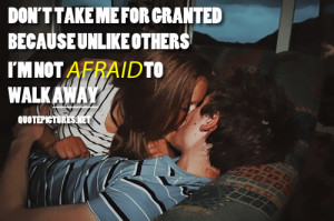 ... take me for granted because unlike others i'm not afraid to walk away