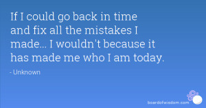 If I could go back in time and fix all the mistakes I made... I wouldn ...