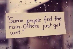 Some people feel the rain. others just get wet.