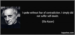 ... of contradiction. I simply did not suffer self-doubt. - Elia Kazan