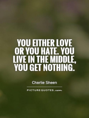 You either love or you hate. You live in the middle, you get nothing.