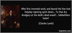 ... drudgery at the desk's dead wood?... Sabbathless Satan! - Charles Lamb